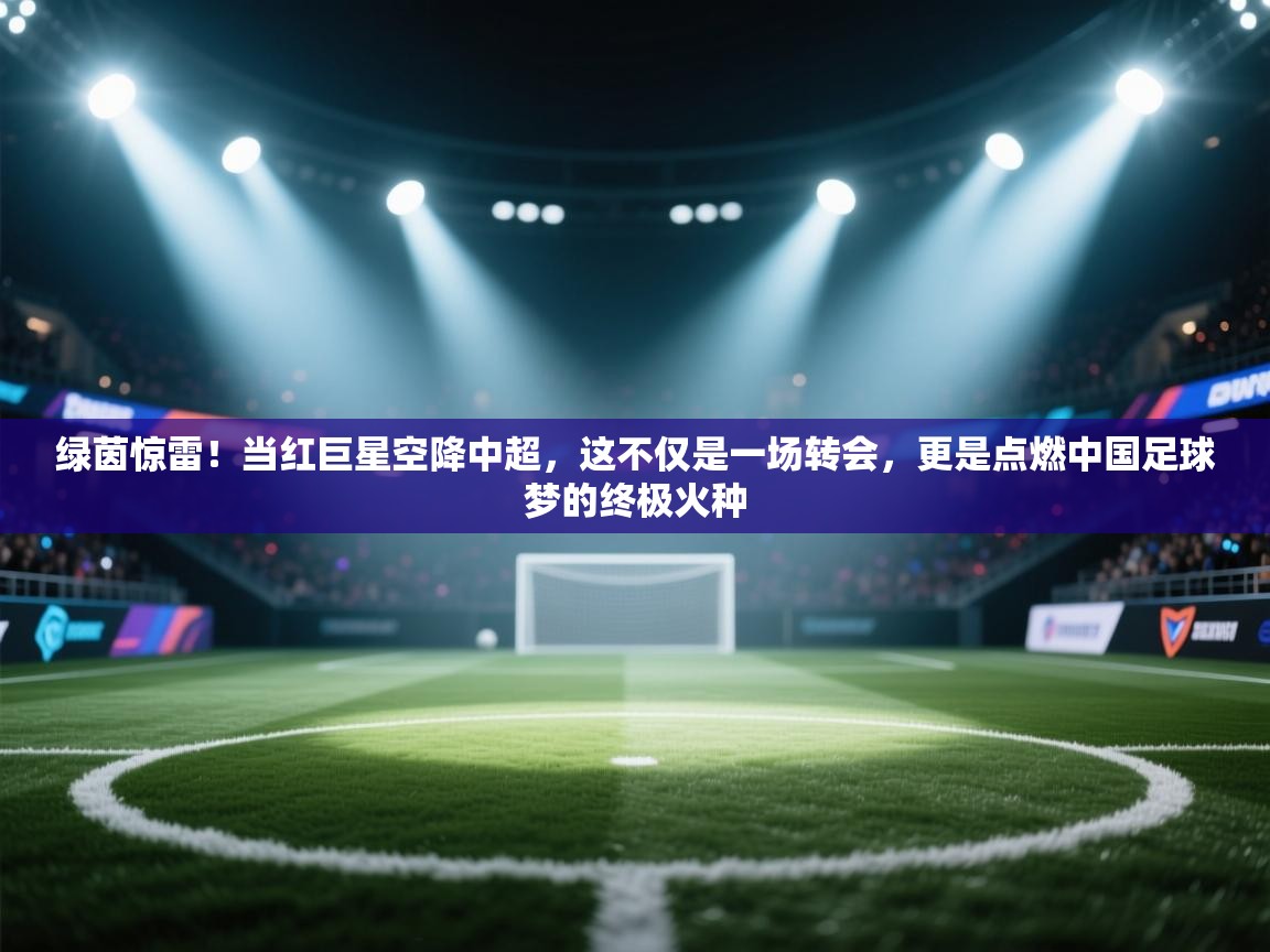 绿茵惊雷!当红巨星空降中超,这不仅是一场转会,更是点燃中国足球梦的终极火种 第1张