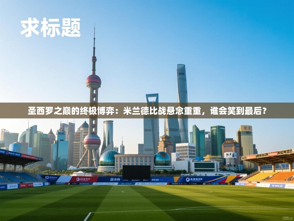 圣西罗之巅的终极博弈：米兰德比战悬念重重，谁会笑到最后？  第1张