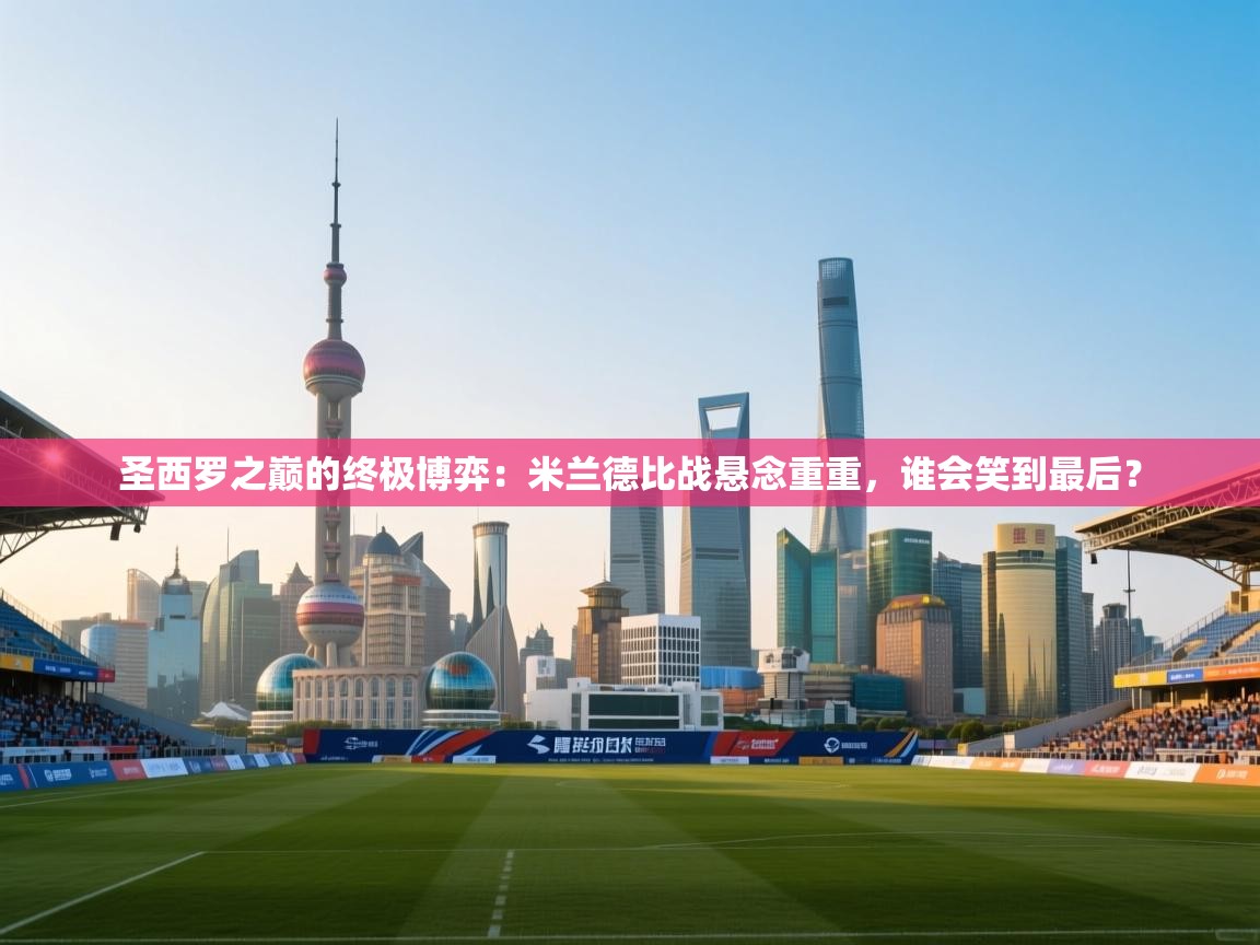 圣西罗之巅的终极博弈：米兰德比战悬念重重，谁会笑到最后？  第2张