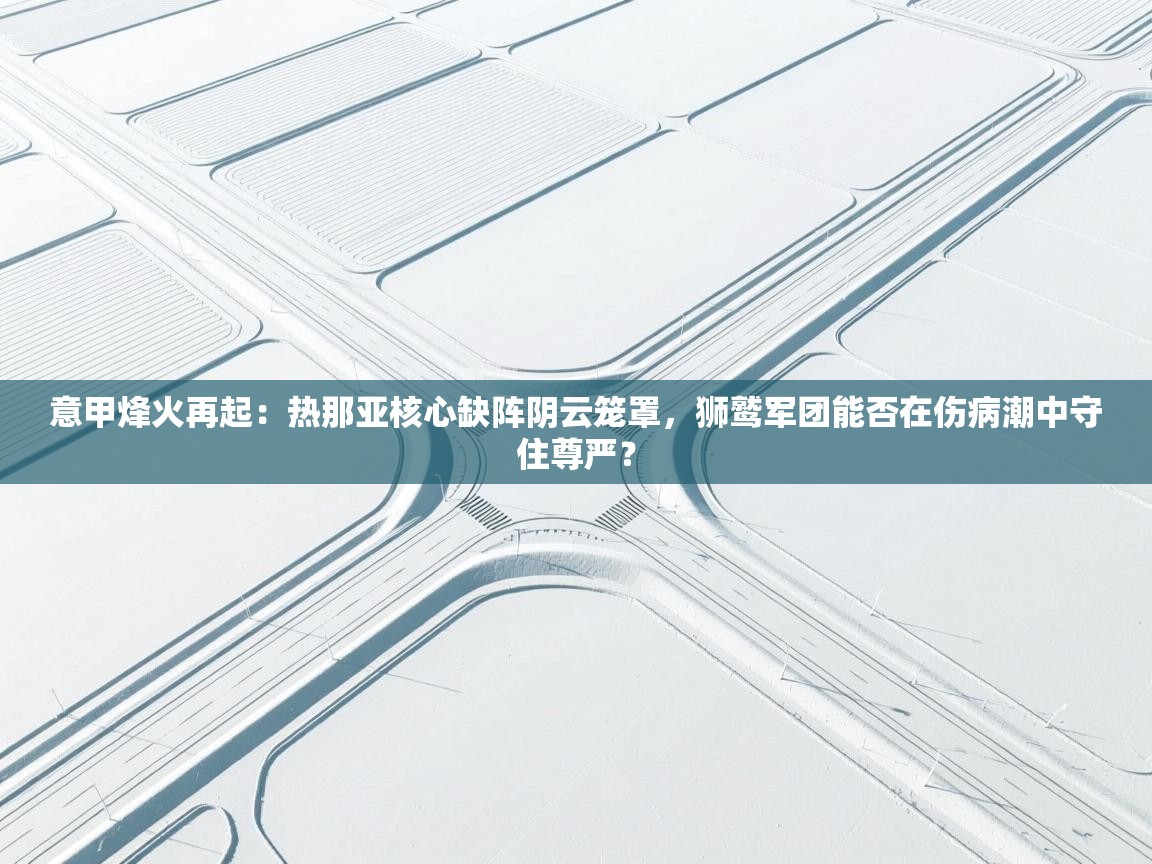 意甲烽火再起：热那亚核心缺阵阴云笼罩，狮鹫军团能否在伤病潮中守住尊严？  第2张