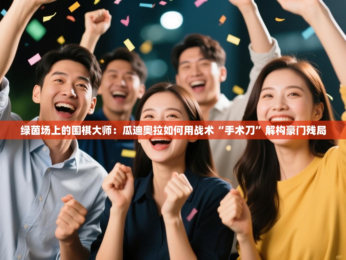 绿茵场上的围棋大师：瓜迪奥拉如何用战术“手术刀”解构豪门残局  第1张