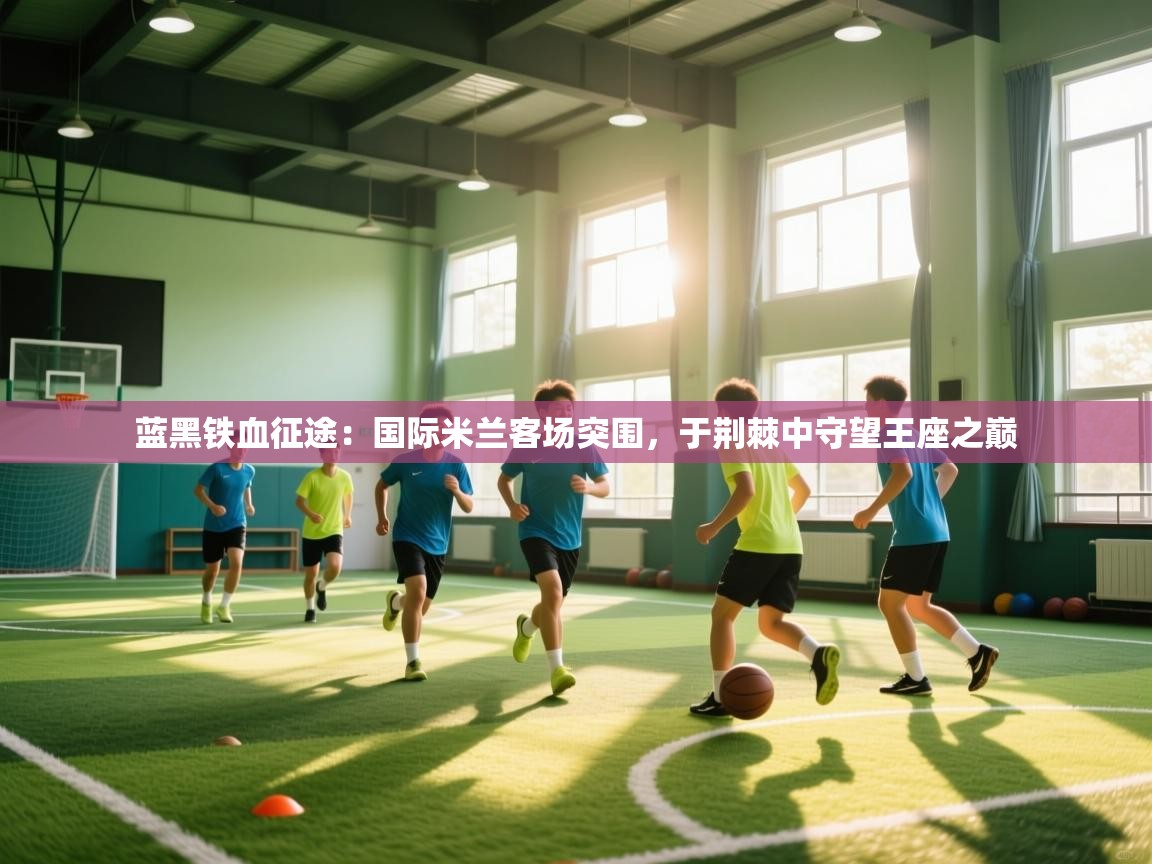 蓝黑铁血征途：国际米兰客场突围，于荆棘中守望王座之巅  第1张