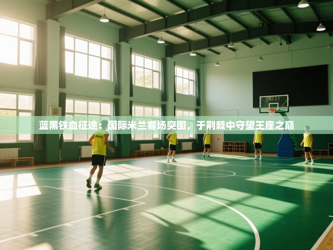 蓝黑铁血征途：国际米兰客场突围，于荆棘中守望王座之巅  第2张