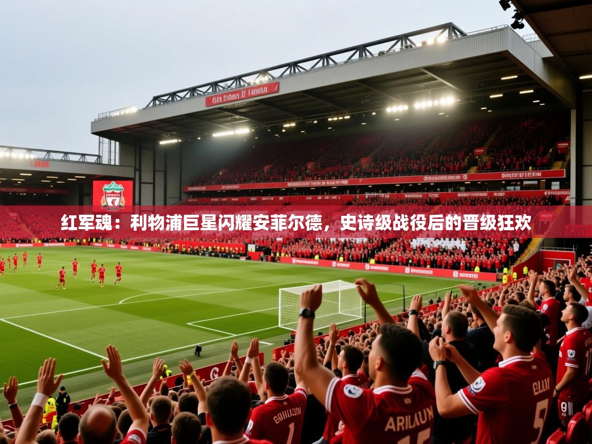 红军魂：利物浦巨星闪耀安菲尔德，史诗级战役后的晋级狂欢  第2张