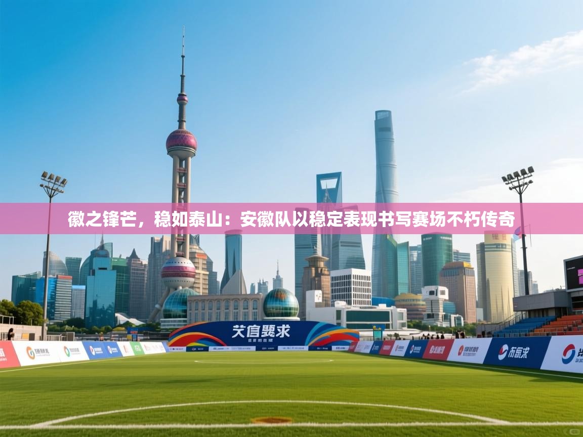 徽之锋芒,稳如泰山:安徽队以稳定表现书写赛场不朽传奇 第1张