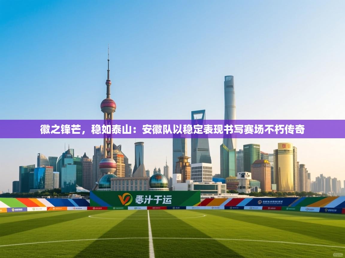 徽之锋芒,稳如泰山:安徽队以稳定表现书写赛场不朽传奇 第2张