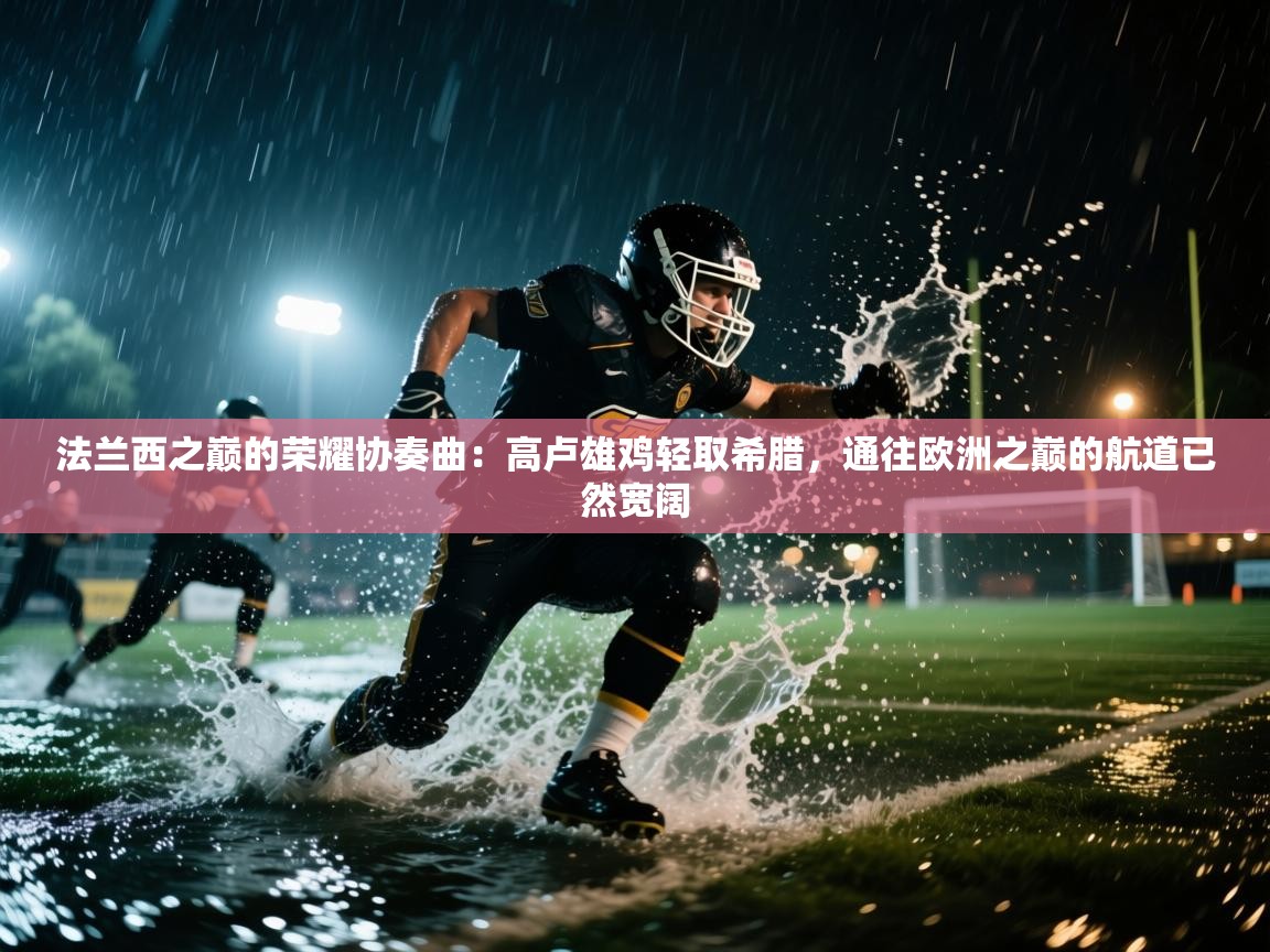 法兰西之巅的荣耀协奏曲：高卢雄鸡轻取希腊，通往欧洲之巅的航道已然宽阔  第2张