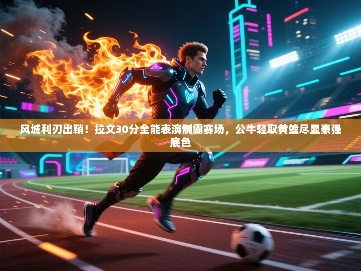 风城利刃出鞘!拉文30分全能表演制霸赛场,公牛轻取黄蜂尽显豪强底色 第1张