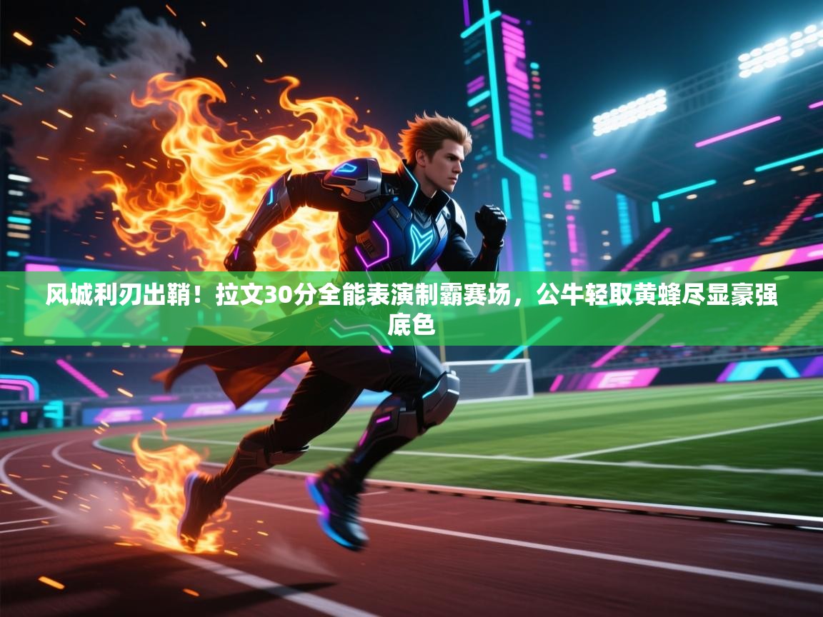 风城利刃出鞘!拉文30分全能表演制霸赛场,公牛轻取黄蜂尽显豪强底色 第2张