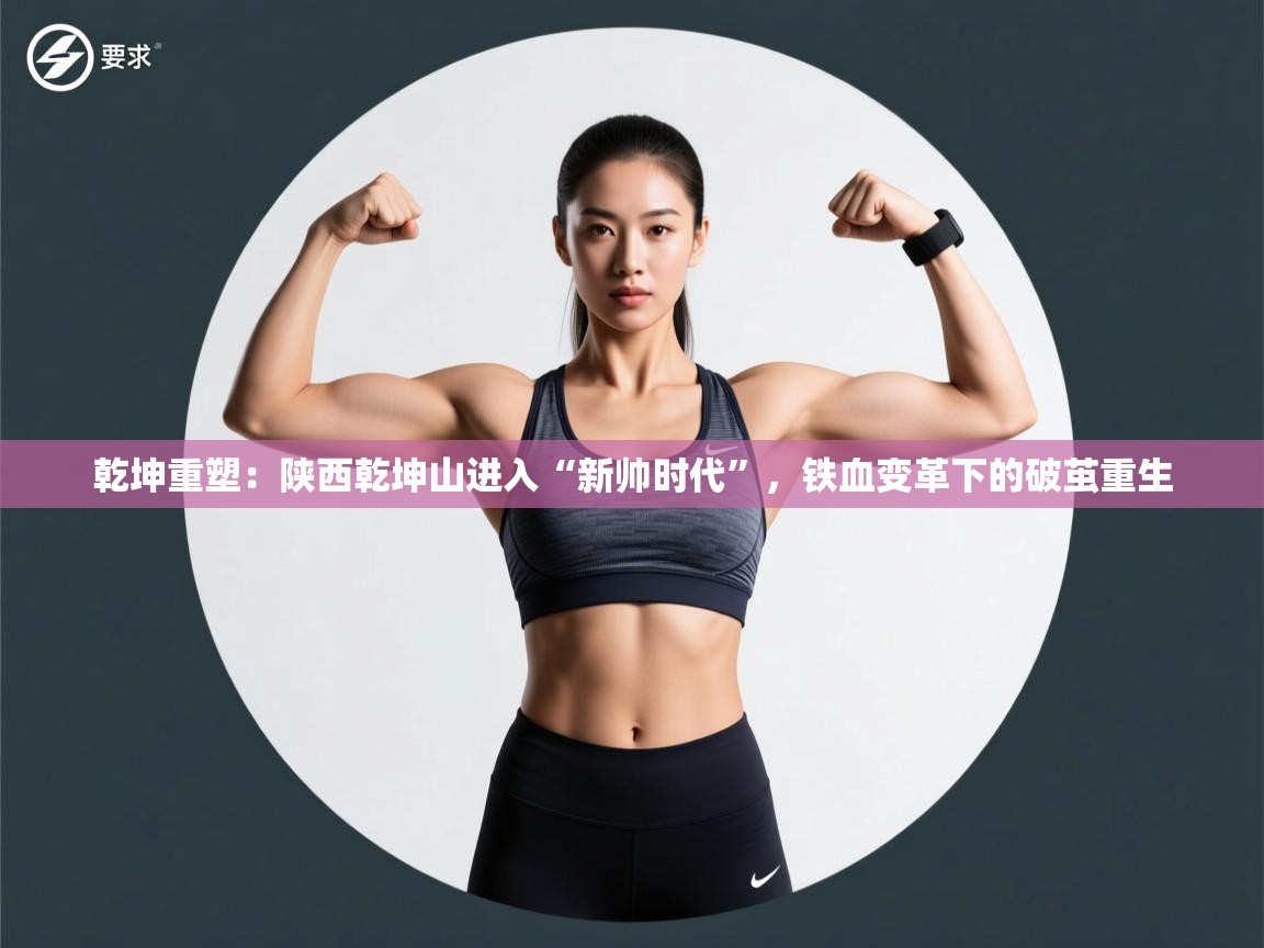 乾坤重塑：陕西乾坤山进入“新帅时代”，铁血变革下的破茧重生  第2张