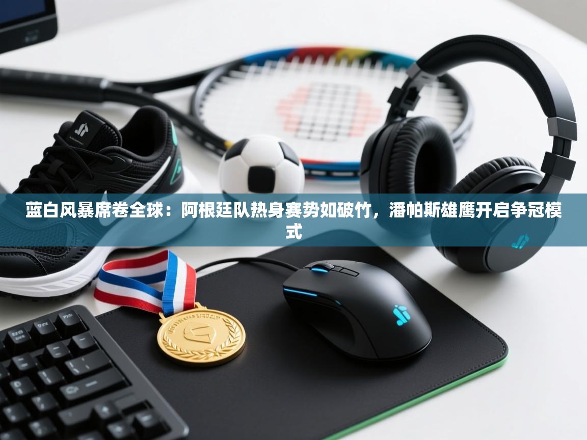 蓝白风暴席卷全球：阿根廷队热身赛势如破竹，潘帕斯雄鹰开启争冠模式  第2张