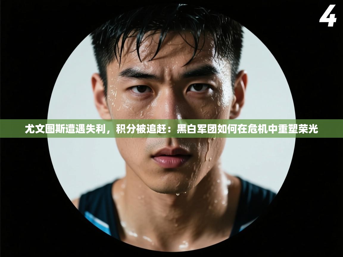 尤文图斯遭遇失利，积分被追赶：黑白军团如何在危机中重塑荣光  第1张