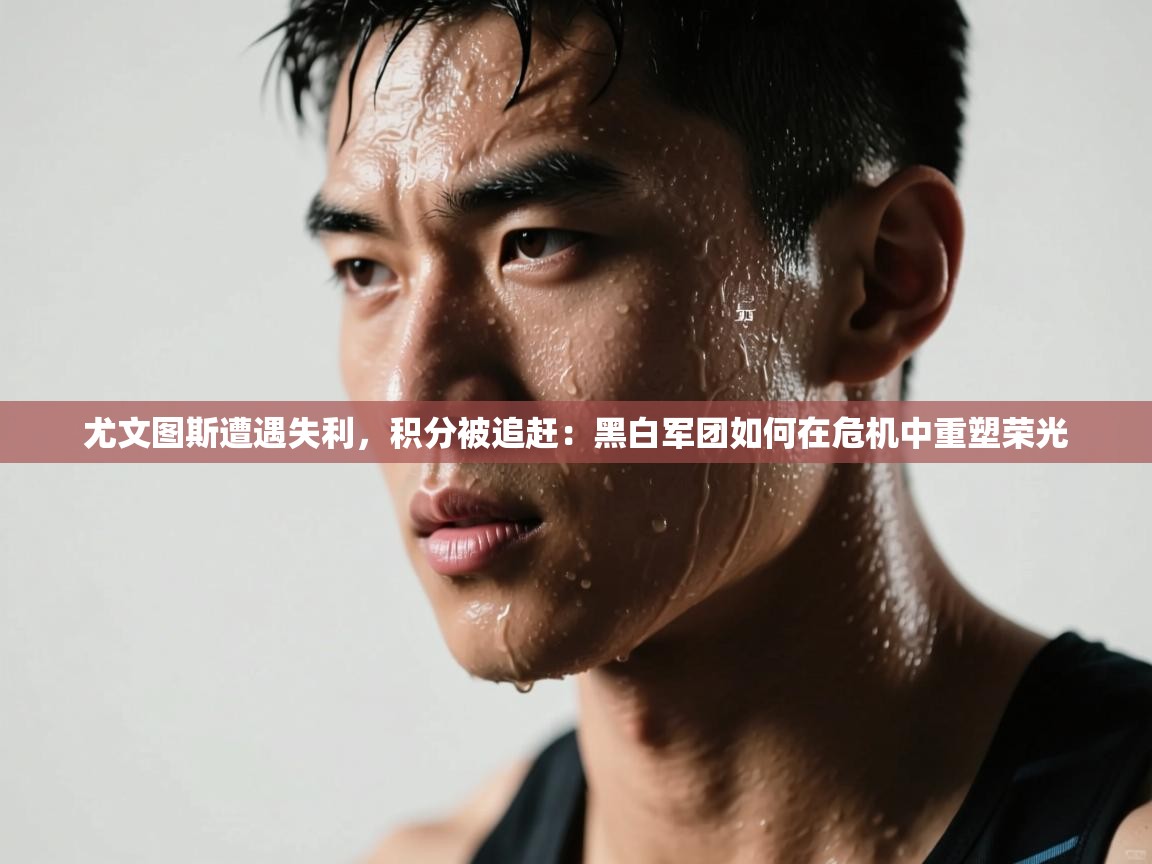 尤文图斯遭遇失利，积分被追赶：黑白军团如何在危机中重塑荣光  第2张