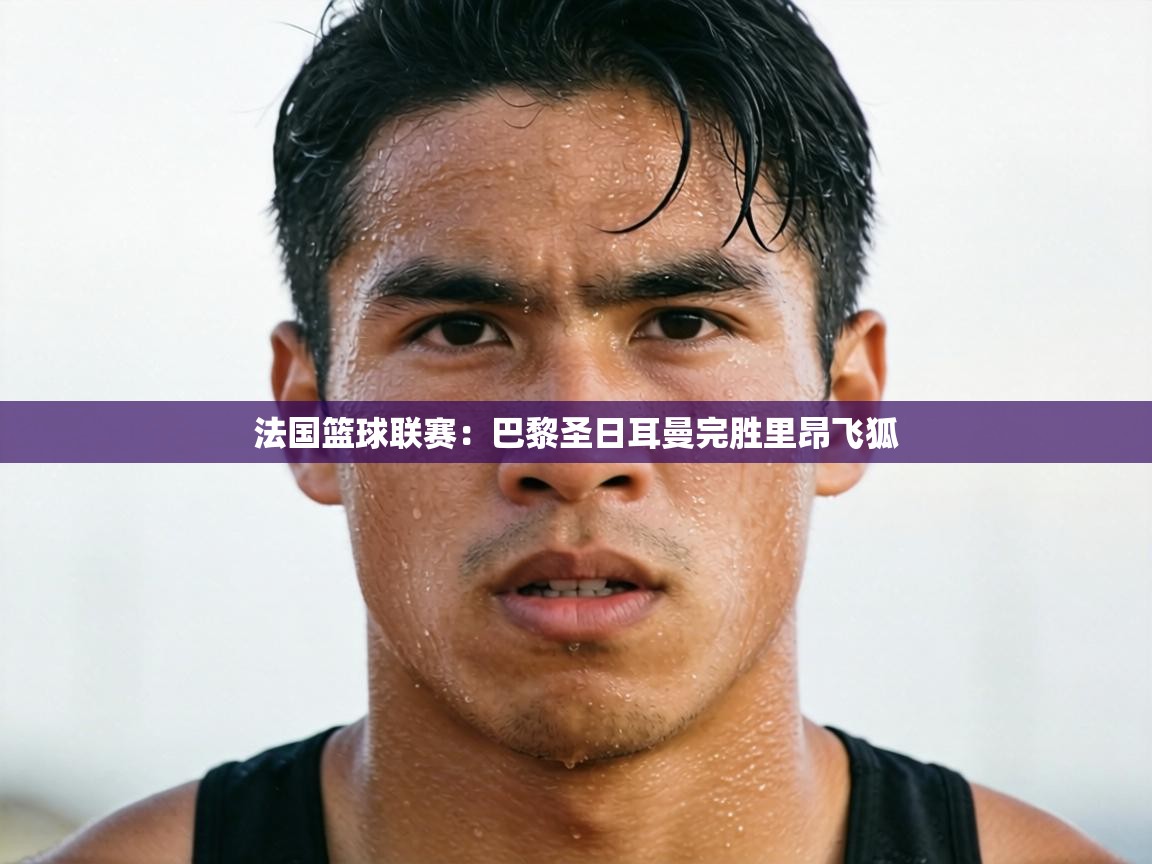 法国篮球联赛:巴黎圣日耳曼完胜里昂飞狐 第1张